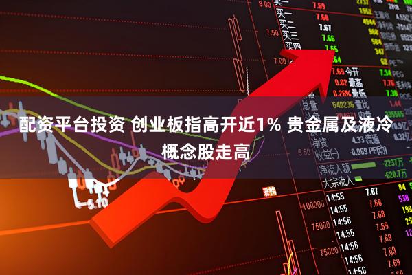配资平台投资 创业板指高开近1% 贵金属及液冷概念股走高