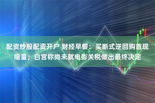 配资炒股配资开户 财经早餐：买断式逆回购首现缩量；白宫称尚未就电影关税做出最终决定