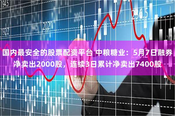 国内最安全的股票配资平台 中粮糖业：5月7日融券净卖出2000股，连续3日累计净卖出7400股