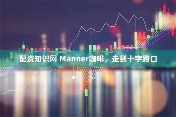 配资知识网 Manner咖啡，走到十字路口