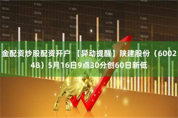 金配资炒股配资开户 【异动提醒】陕建股份（600248）5月16日9点30分创60日新低