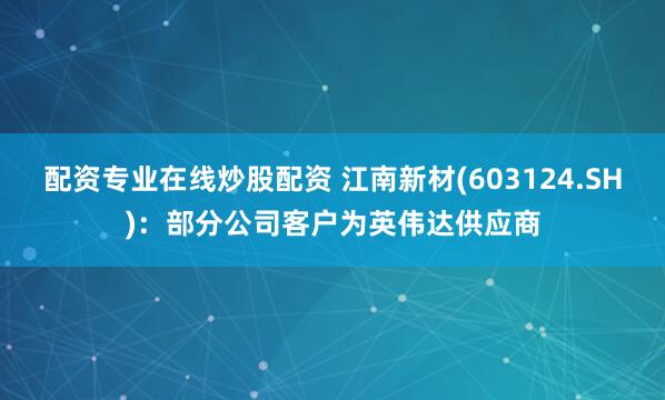配资专业在线炒股配资 江南新材(603124.SH)：部分公司客户为英伟达供应商