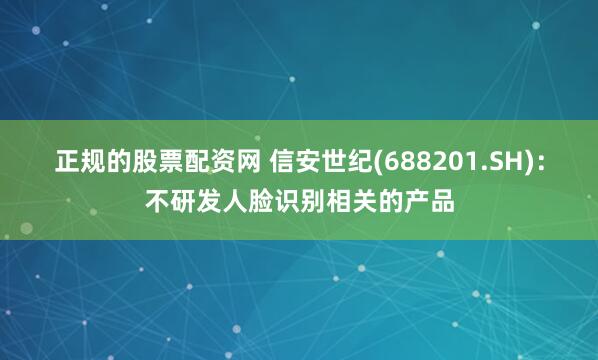 正规的股票配资网 信安世纪(688201.SH)：不研发人脸识别相关的产品