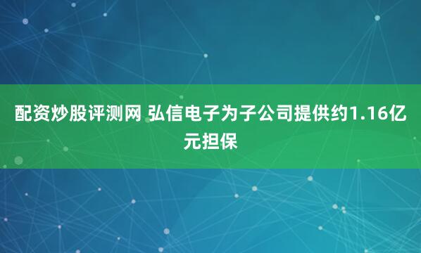 配资炒股评测网 弘信电子为子公司提供约1.16亿元担保