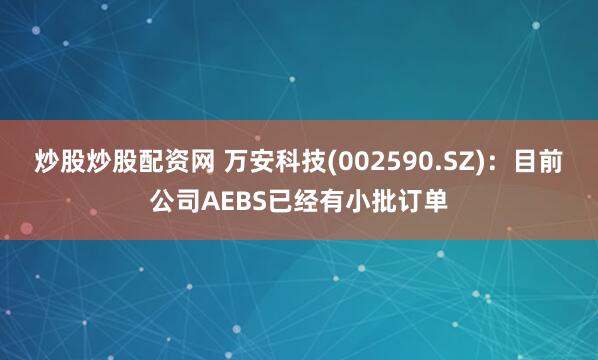 炒股炒股配资网 万安科技(002590.SZ)：目前公司AEBS已经有小批订单