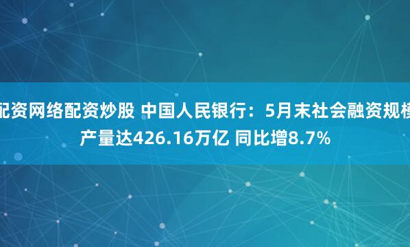 配资网络配资炒股 中国人民银行：5月末社会融资规模产量达426.16万亿 同比增8.7%