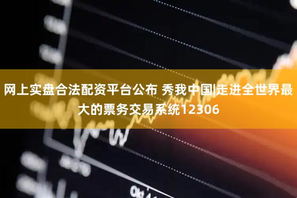 网上实盘合法配资平台公布 秀我中国|走进全世界最大的票务交易系统12306