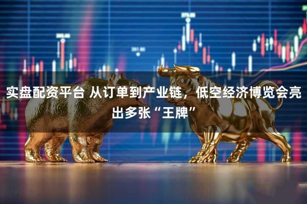 实盘配资平台 从订单到产业链，低空经济博览会亮出多张“王牌”