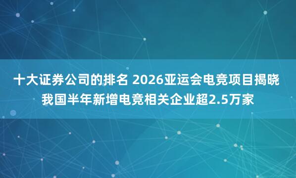 十大证券公司的排名 2026亚运会电竞项目揭晓 我国半年新增电竞相关企业超2.5万家