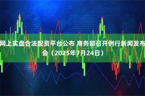 网上实盘合法配资平台公布 商务部召开例行新闻发布会（2025年7月24日）