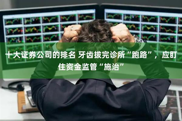 十大证券公司的排名 牙齿拔完诊所“跑路”，应盯住资金监管“施治”
