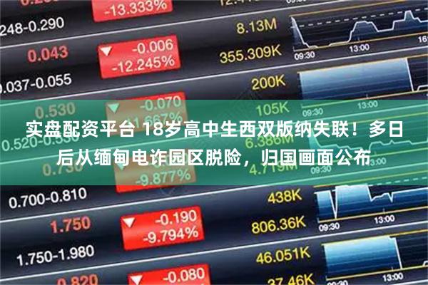 实盘配资平台 18岁高中生西双版纳失联！多日后从缅甸电诈园区脱险，归国画面公布