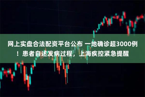 网上实盘合法配资平台公布 一地确诊超3000例！患者自述发病过程，上海疾控紧急提醒