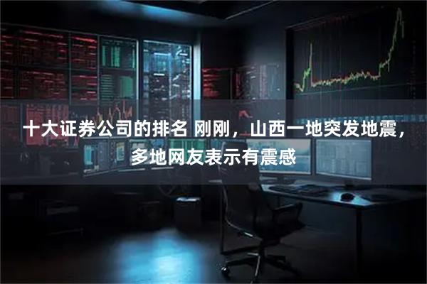 十大证券公司的排名 刚刚，山西一地突发地震，多地网友表示有震感