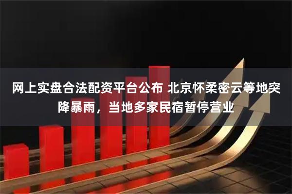 网上实盘合法配资平台公布 北京怀柔密云等地突降暴雨，当地多家民宿暂停营业
