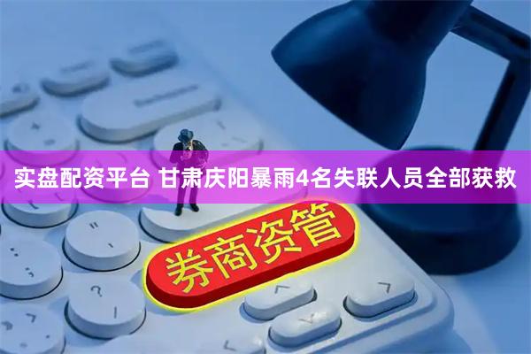 实盘配资平台 甘肃庆阳暴雨4名失联人员全部获救