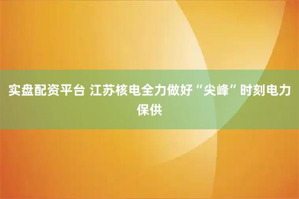 实盘配资平台 江苏核电全力做好“尖峰”时刻电力保供