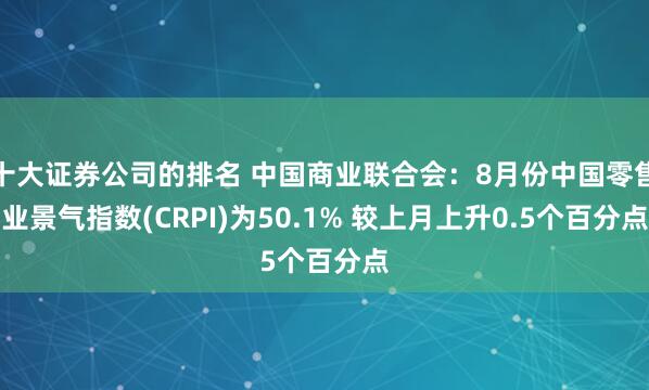 十大证券公司的排名 中国商业联合会：8月份中国零售业景气指数(CRPI)为50.1% 较上月上升0.5个百分点