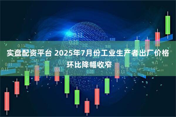 实盘配资平台 2025年7月份工业生产者出厂价格 环比降幅收窄