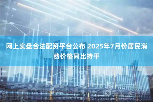 网上实盘合法配资平台公布 2025年7月份居民消费价格同比持平