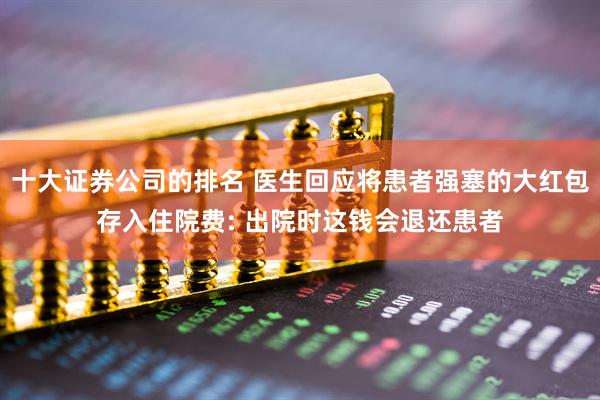 十大证券公司的排名 医生回应将患者强塞的大红包存入住院费: 出院时这钱会退还患者