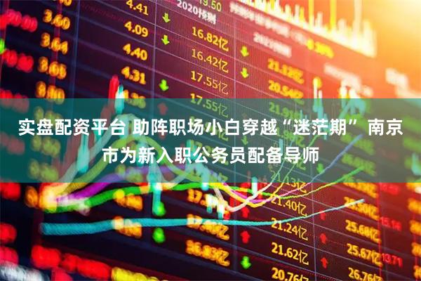 实盘配资平台 助阵职场小白穿越“迷茫期” 南京市为新入职公务员配备导师