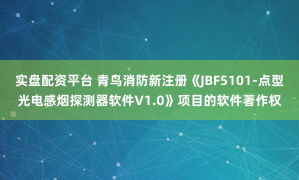 实盘配资平台 青鸟消防新注册《JBF5101-点型光电感烟探测器软件V1.0》项目的软件著作权