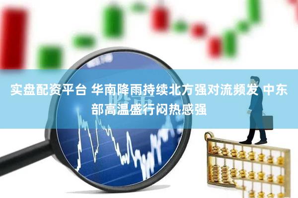 实盘配资平台 华南降雨持续北方强对流频发 中东部高温盛行闷热感强