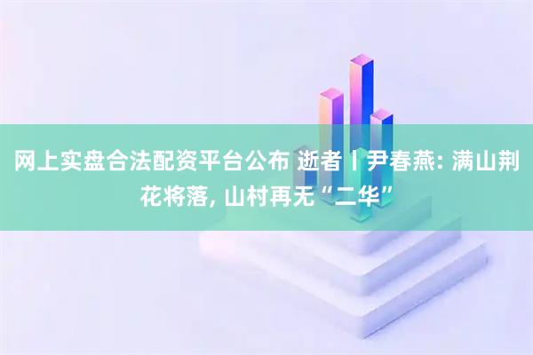 网上实盘合法配资平台公布 逝者丨尹春燕: 满山荆花将落, 山村再无“二华”