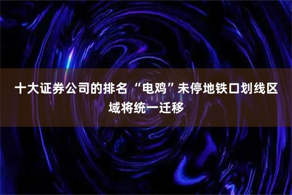 十大证券公司的排名 “电鸡”未停地铁口划线区域将统一迁移