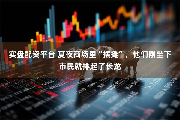 实盘配资平台 夏夜商场里“摆摊”，他们刚坐下市民就排起了长龙