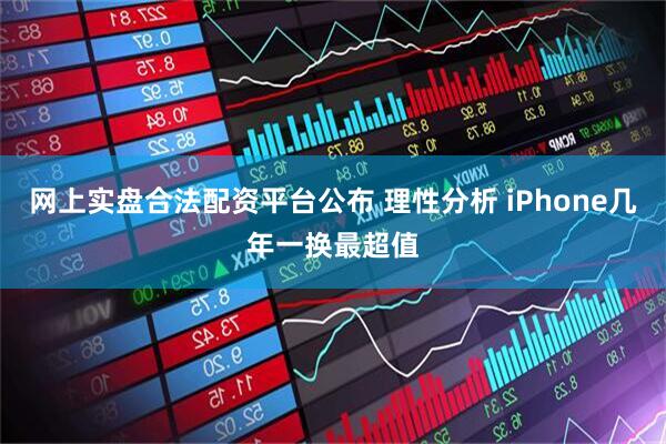 网上实盘合法配资平台公布 理性分析 iPhone几年一换最超值