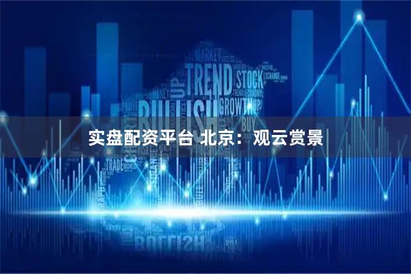 实盘配资平台 北京：观云赏景
