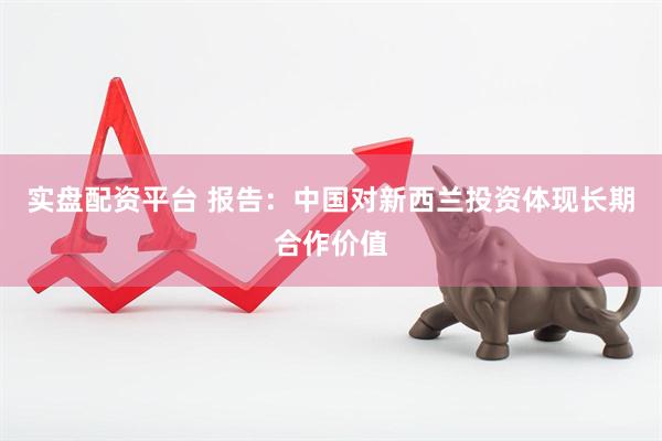 实盘配资平台 报告：中国对新西兰投资体现长期合作价值