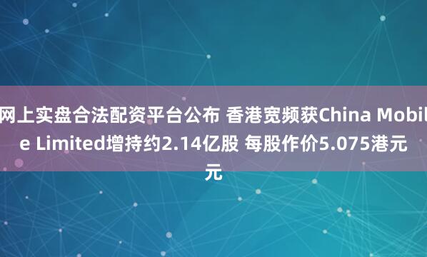 网上实盘合法配资平台公布 香港宽频获China Mobile Limited增持约2.14亿股 每股作价5.075港元