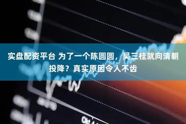 实盘配资平台 为了一个陈圆圆，吴三桂就向清朝投降？真实原因令人不齿