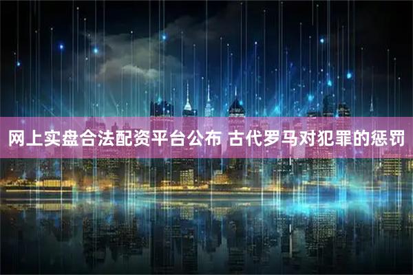 网上实盘合法配资平台公布 古代罗马对犯罪的惩罚