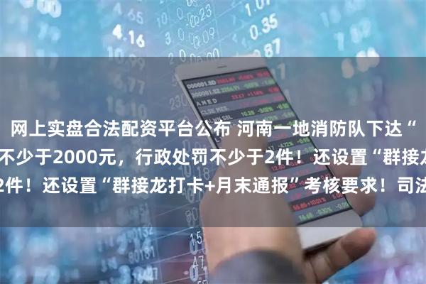 网上实盘合法配资平台公布 河南一地消防队下达“月度指标”:罚款金额不少于2000元,行政处罚不少于2件!还设置“群接龙打卡+月末通报”考核要求!司法部通报