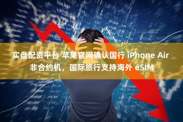 实盘配资平台 苹果官网确认国行 iPhone Air 非合约机，国际旅行支持海外 eSIM