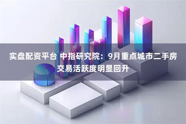 实盘配资平台 中指研究院：9月重点城市二手房交易活跃度明显回升