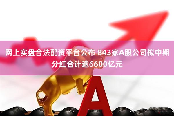 网上实盘合法配资平台公布 843家A股公司拟中期分红合计逾6600亿元