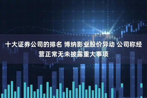 十大证券公司的排名 博纳影业股价异动 公司称经营正常无未披露重大事项