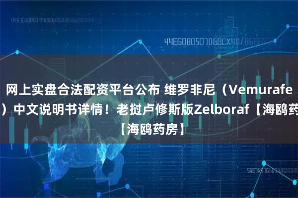 网上实盘合法配资平台公布 维罗非尼（Vemurafenib）中文说明书详情！老挝卢修斯版Zelboraf【海鸥药房】